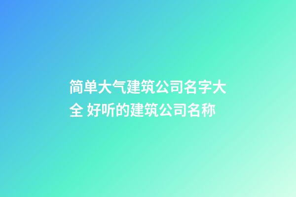 简单大气建筑公司名字大全 好听的建筑公司名称